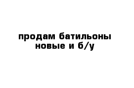 продам батильоны новые и б/у